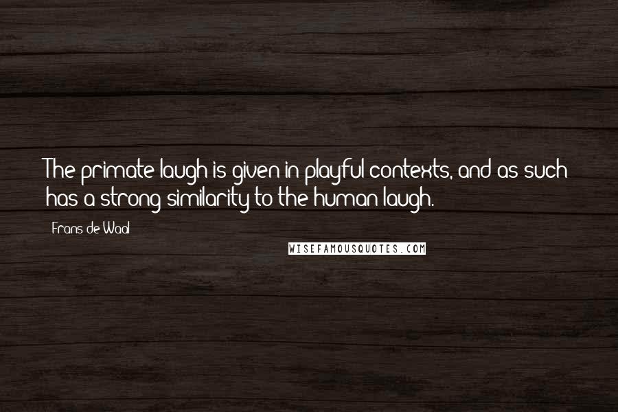 Frans De Waal quotes: The primate laugh is given in playful contexts, and as such has a strong similarity to the human laugh. Frans De Waal quotes: The primate laugh is given in playful contexts, and as such has a strong similarity to the human laugh.