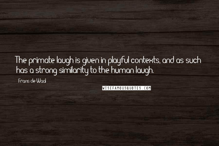 Frans De Waal quotes: The primate laugh is given in playful contexts, and as such has a strong similarity to the human laugh.