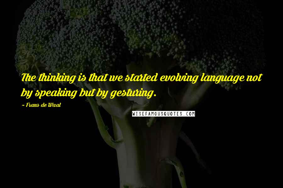 Frans De Waal quotes: The thinking is that we started evolving language not by speaking but by gesturing.