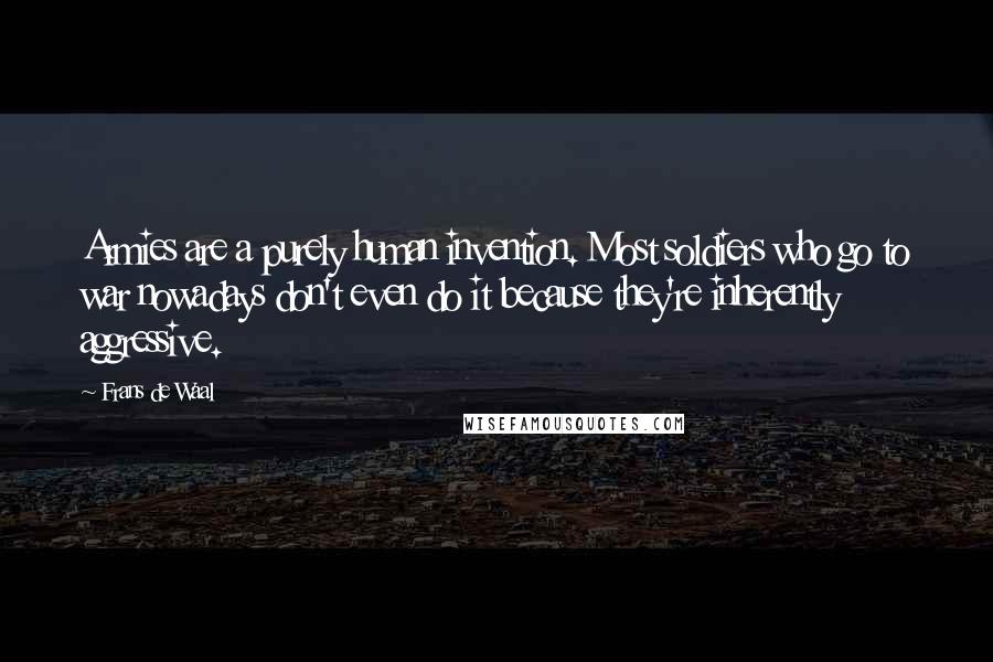 Frans De Waal quotes: Armies are a purely human invention. Most soldiers who go to war nowadays don't even do it because they're inherently aggressive.