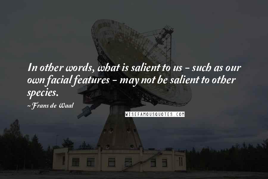 Frans De Waal quotes: In other words, what is salient to us - such as our own facial features - may not be salient to other species. Frans De Waal quotes: In other words, what is salient to us - such as our own facial features - may not be salient to other species.