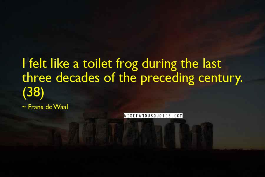 Frans De Waal quotes: I felt like a toilet frog during the last three decades of the preceding century. (38)