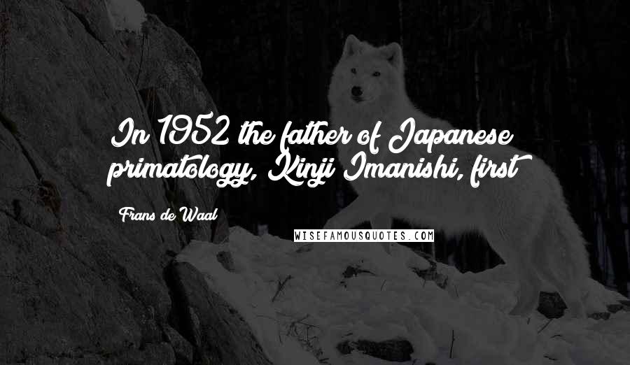 Frans De Waal quotes: In 1952 the father of Japanese primatology, Kinji Imanishi, first