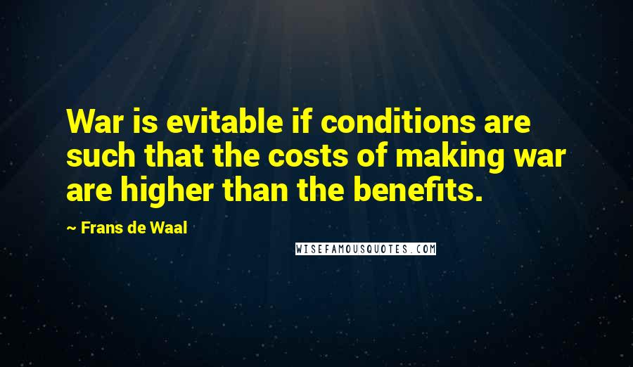 Frans De Waal quotes: War is evitable if conditions are such that the costs of making war are higher than the benefits.