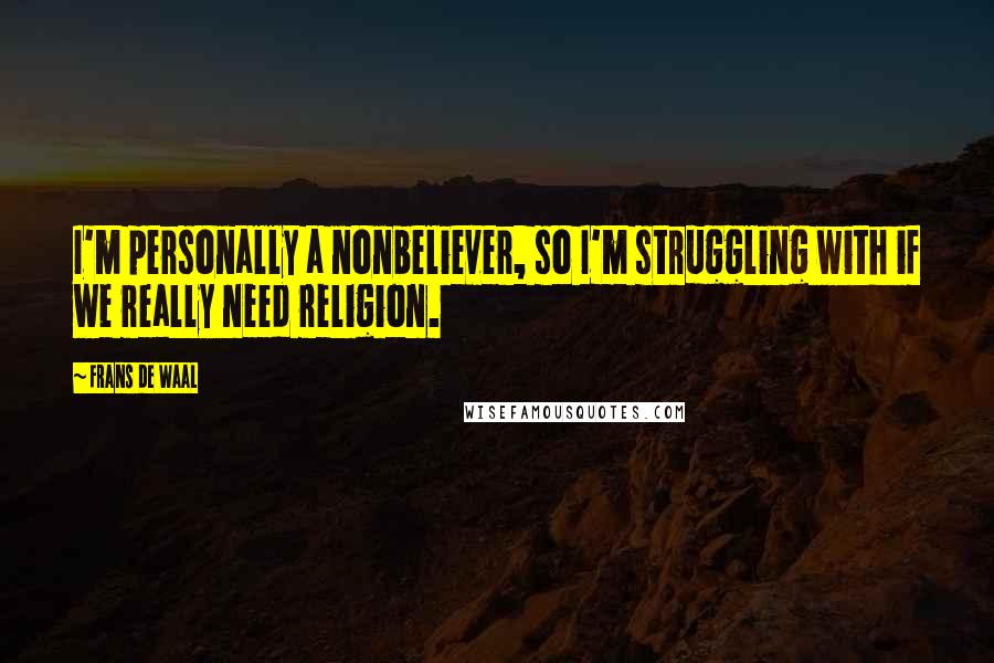 Frans De Waal quotes: I'm personally a nonbeliever, so I'm struggling with if we really need religion.