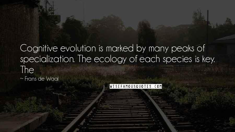 Frans De Waal quotes: Cognitive evolution is marked by many peaks of specialization. The ecology of each species is key. The Frans De Waal quotes: Cognitive evolution is marked by many peaks of specialization. The ecology of each species is key. The