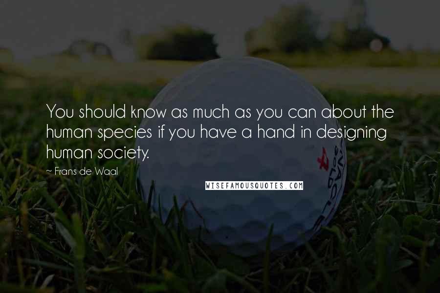 Frans De Waal quotes: You should know as much as you can about the human species if you have a hand in designing human society.