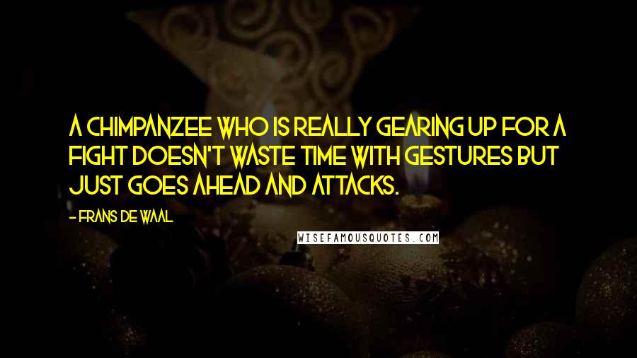 Frans De Waal quotes: A chimpanzee who is really gearing up for a fight doesn't waste time with gestures but just goes ahead and attacks. Frans De Waal quotes: A chimpanzee who is really gearing up for a fight doesn't waste time with gestures but just goes ahead and attacks.