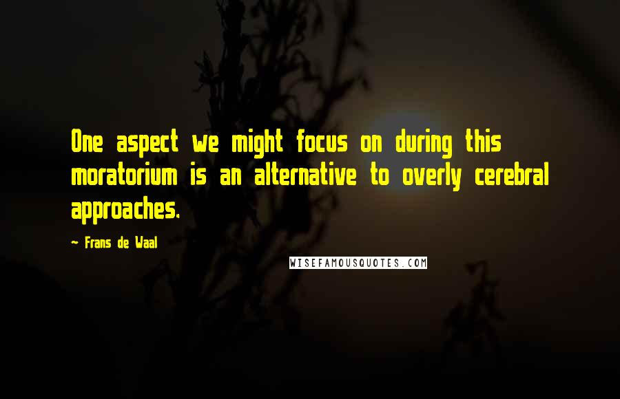 Frans De Waal quotes: One aspect we might focus on during this moratorium is an alternative to overly cerebral approaches. Frans De Waal quotes: One aspect we might focus on during this moratorium is an alternative to overly cerebral approaches.