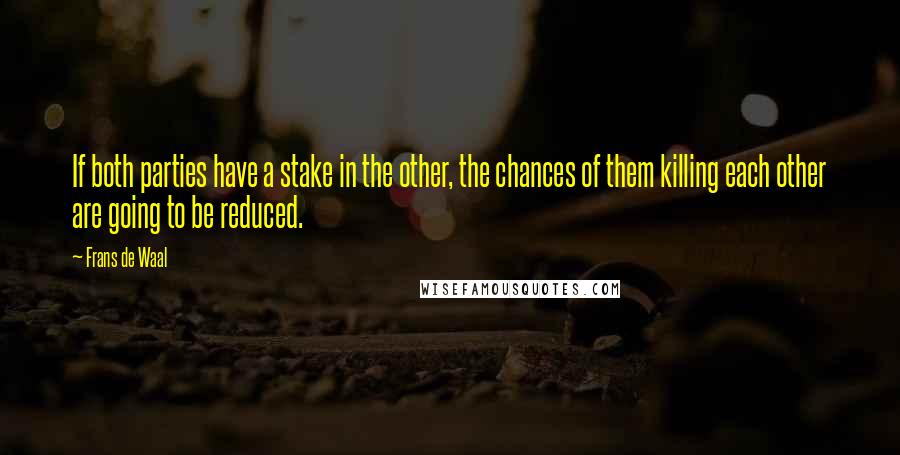 Frans De Waal quotes: If both parties have a stake in the other, the chances of them killing each other are going to be reduced.