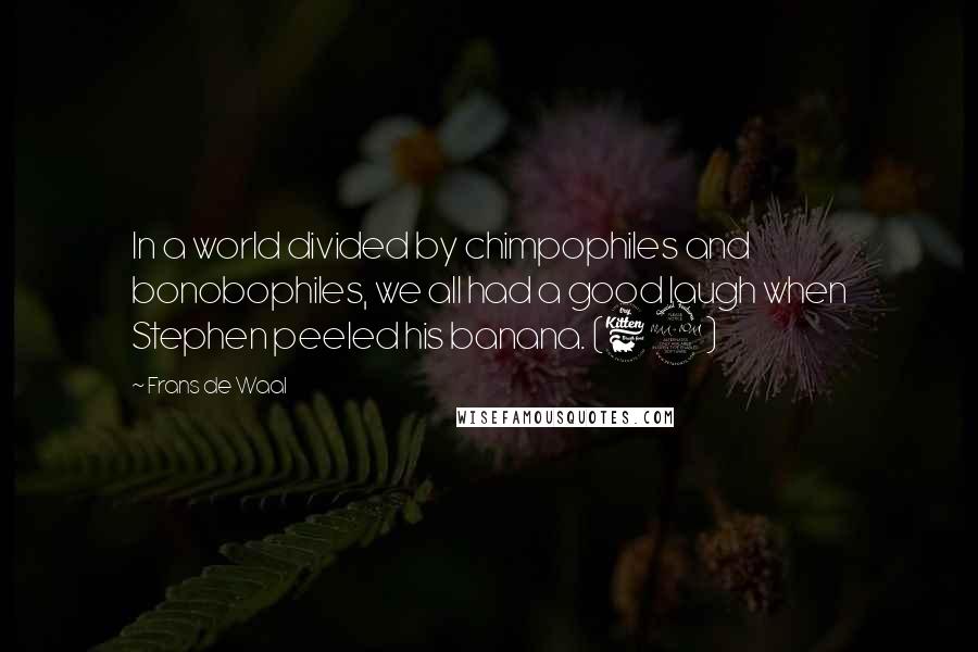 Frans De Waal quotes: In a world divided by chimpophiles and bonobophiles, we all had a good laugh when Stephen peeled his banana. (62) Frans De Waal quotes: In a world divided by chimpophiles and bonobophiles, we all had a good laugh when Stephen peeled his banana. (62)