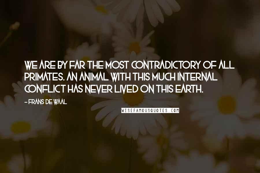 Frans De Waal quotes: We are by far the most contradictory of all primates. An animal with this much internal conflict has never lived on this earth. Frans De Waal quotes: We are by far the most contradictory of all primates. An animal with this much internal conflict has never lived on this earth.