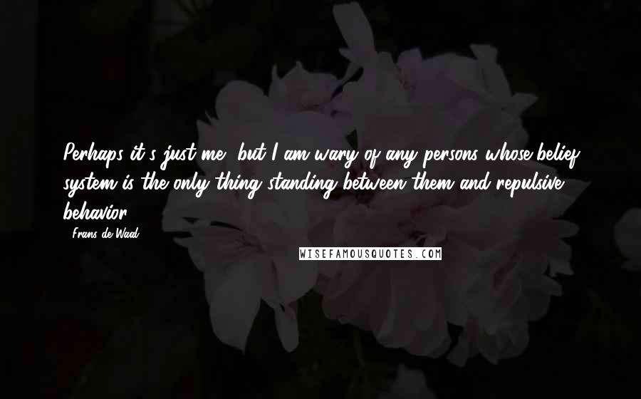 Frans De Waal quotes: Perhaps it's just me, but I am wary of any persons whose belief system is the only thing standing between them and repulsive behavior.