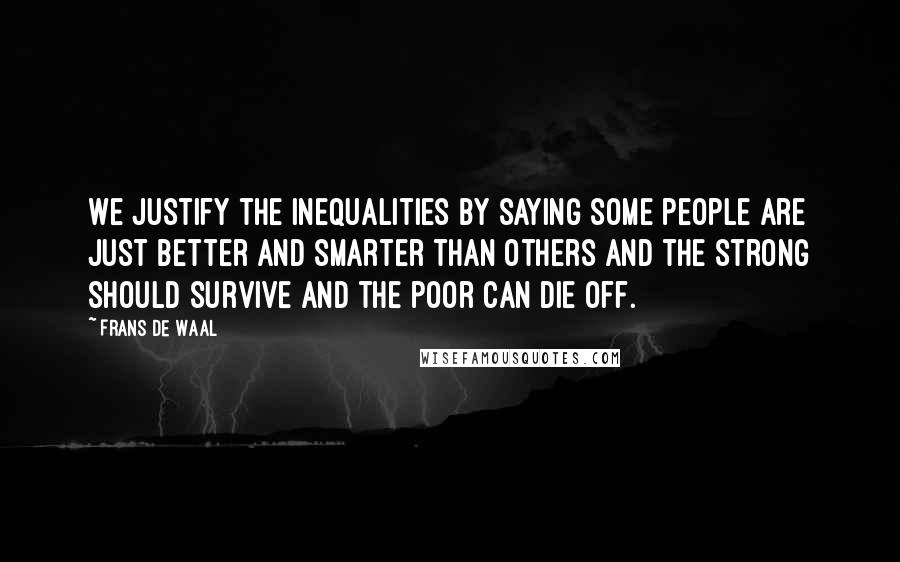 Frans De Waal quotes: We justify the inequalities by saying some people are just better and smarter than others and the strong should survive and the poor can die off. Frans De Waal quotes: We justify the inequalities by saying some people are just better and smarter than others and the strong should survive and the poor can die off.