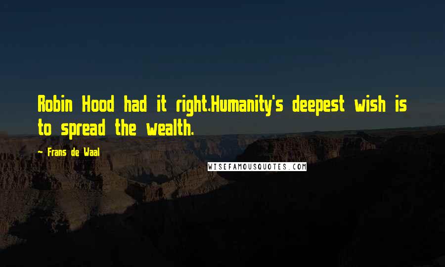 Frans De Waal quotes: Robin Hood had it right.Humanity's deepest wish is to spread the wealth.