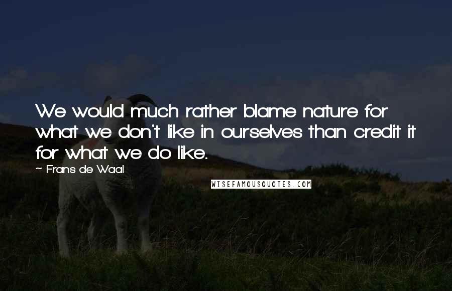 Frans De Waal quotes: We would much rather blame nature for what we don't like in ourselves than credit it for what we do like. Frans De Waal quotes: We would much rather blame nature for what we don't like in ourselves than credit it for what we do like.