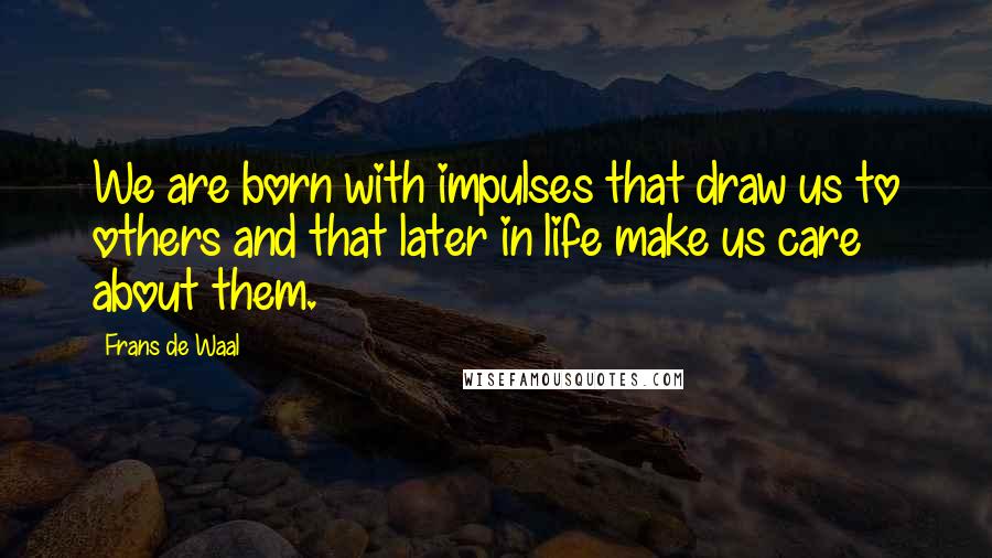 Frans De Waal quotes: We are born with impulses that draw us to others and that later in life make us care about them.