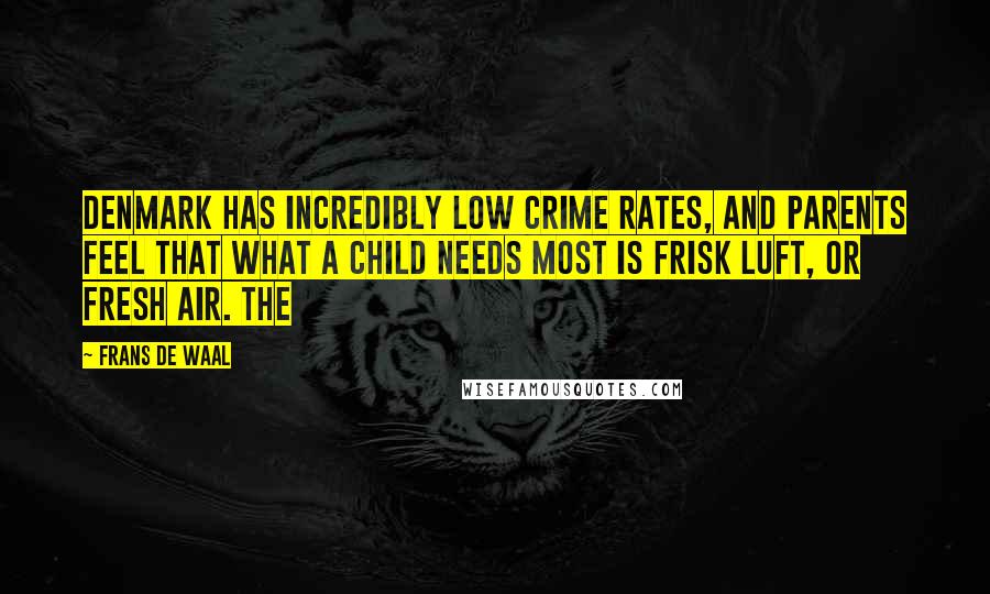 Frans De Waal quotes: Denmark has incredibly low crime rates, and parents feel that what a child needs most is frisk luft, or fresh air. The Frans De Waal quotes: Denmark has incredibly low crime rates, and parents feel that what a child needs most is frisk luft, or fresh air. The
