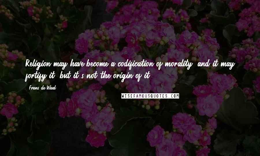 Frans De Waal quotes: Religion may have become a codification of morality, and it may fortify it, but it's not the origin of it. Frans De Waal quotes: Religion may have become a codification of morality, and it may fortify it, but it's not the origin of it.