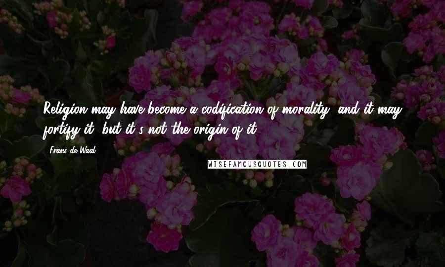 Frans De Waal quotes: Religion may have become a codification of morality, and it may fortify it, but it's not the origin of it.