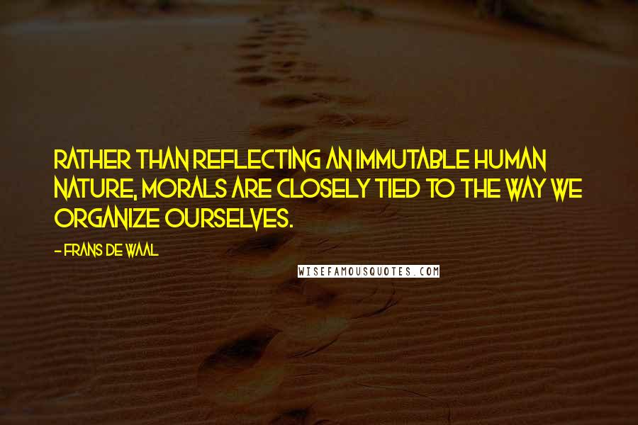 Frans De Waal quotes: Rather than reflecting an immutable human nature, morals are closely tied to the way we organize ourselves.