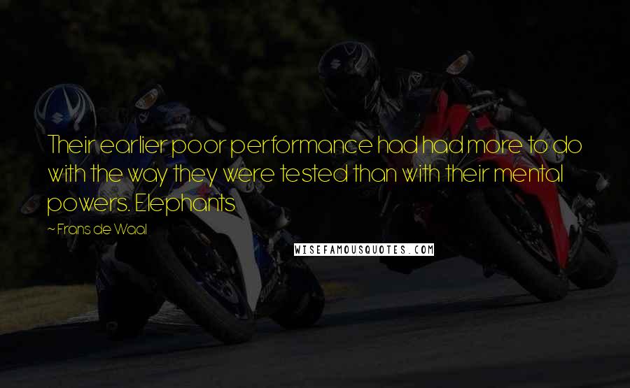 Frans De Waal quotes: Their earlier poor performance had had more to do with the way they were tested than with their mental powers. Elephants Frans De Waal quotes: Their earlier poor performance had had more to do with the way they were tested than with their mental powers. Elephants