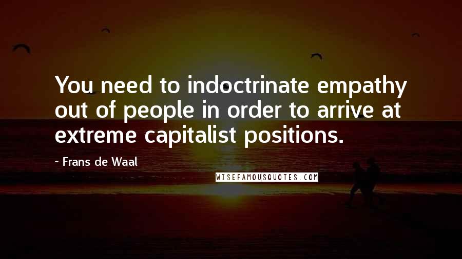 Frans De Waal quotes: You need to indoctrinate empathy out of people in order to arrive at extreme capitalist positions.