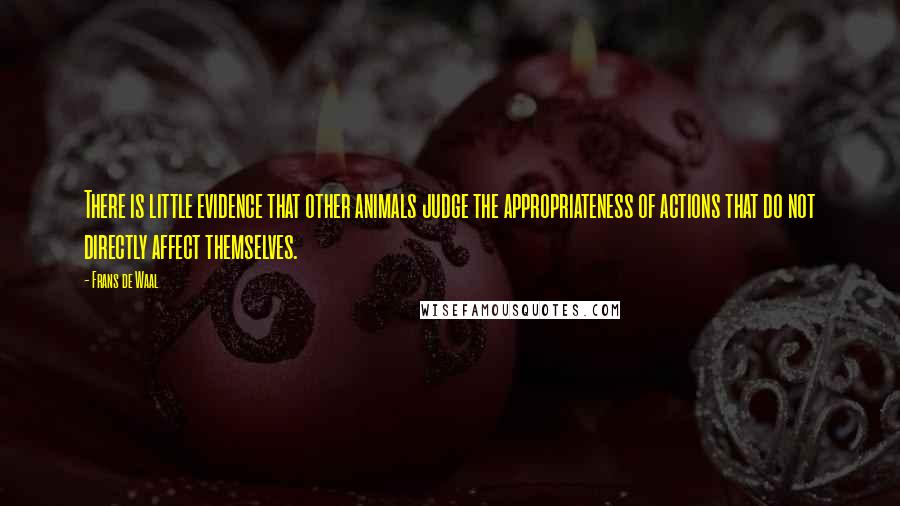 Frans De Waal quotes: There is little evidence that other animals judge the appropriateness of actions that do not directly affect themselves. Frans De Waal quotes: There is little evidence that other animals judge the appropriateness of actions that do not directly affect themselves.