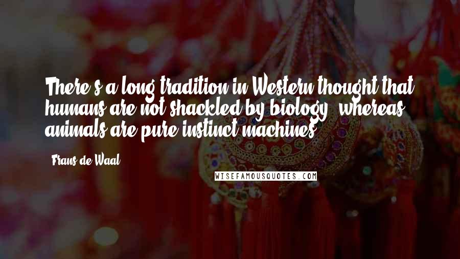 Frans De Waal quotes: There's a long tradition in Western thought that humans are not shackled by biology, whereas animals are pure instinct machines. Frans De Waal quotes: There's a long tradition in Western thought that humans are not shackled by biology, whereas animals are pure instinct machines.