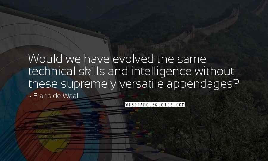 Frans De Waal quotes: Would we have evolved the same technical skills and intelligence without these supremely versatile appendages? Frans De Waal quotes: Would we have evolved the same technical skills and intelligence without these supremely versatile appendages?