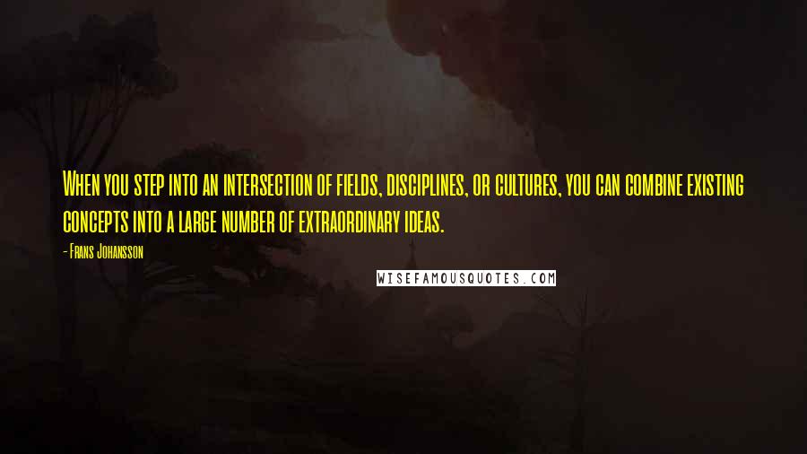 Frans Johansson quotes: When you step into an intersection of fields, disciplines, or cultures, you can combine existing concepts into a large number of extraordinary ideas.