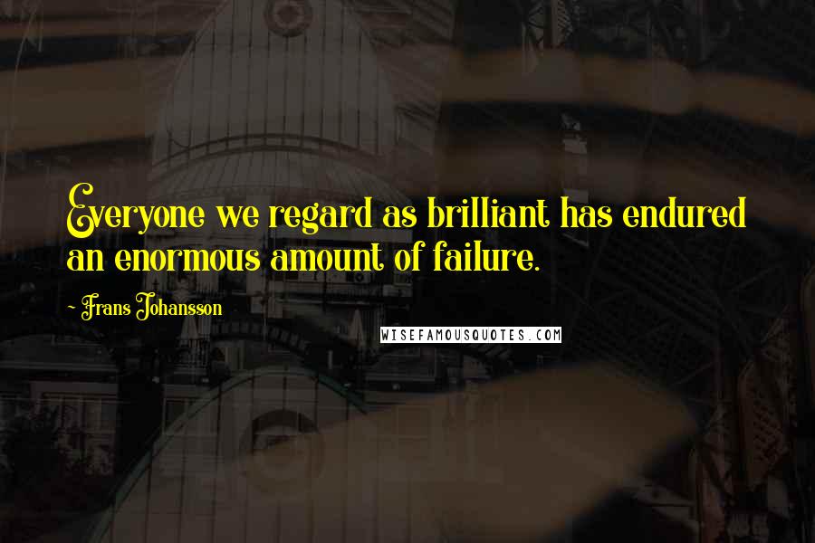 Frans Johansson quotes: Everyone we regard as brilliant has endured an enormous amount of failure.