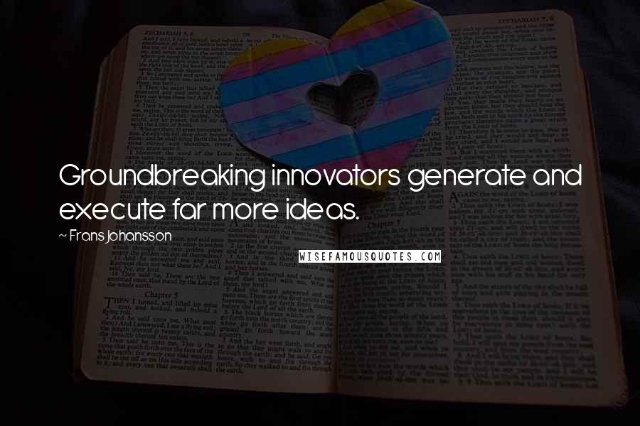 Frans Johansson quotes: Groundbreaking innovators generate and execute far more ideas.