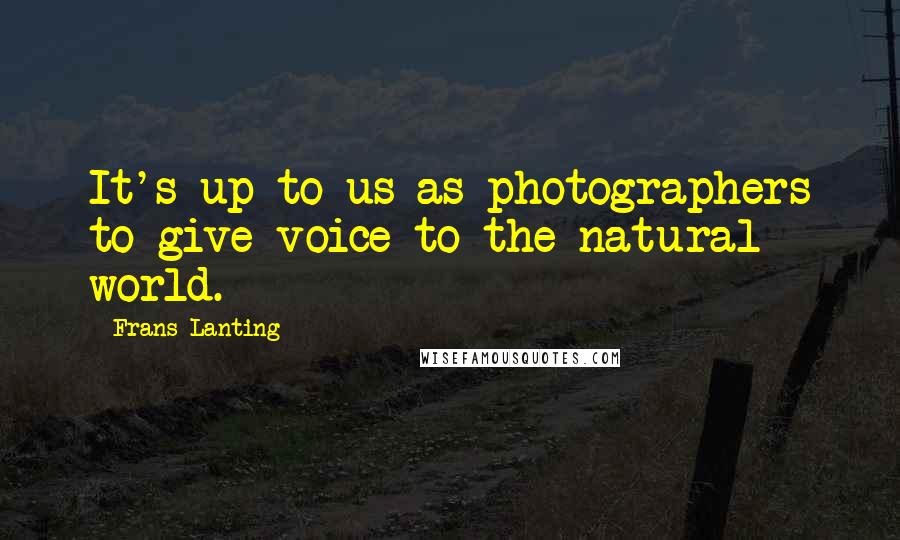 Frans Lanting quotes: It's up to us as photographers to give voice to the natural world.