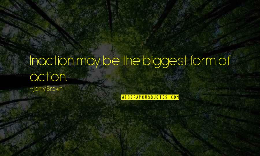 Fransisco Quotes By Jerry Brown: Inaction may be the biggest form of action. Fransisco Quotes By Jerry Brown: Inaction may be the biggest form of action.