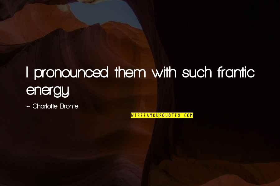 Frantic Quotes By Charlotte Bronte: I pronounced them with such frantic energy.