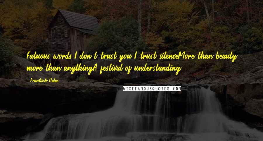 Frantisek Halas quotes: Fatuous words I don't trust you I trust silenceMore than beauty more than anythingA festival of understanding