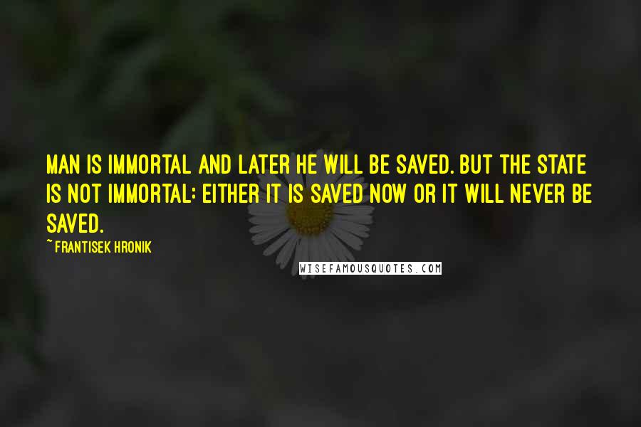 Frantisek Hronik quotes: Man is immortal and later he will be saved. But the state is not immortal: either it is saved now or it will never be saved.