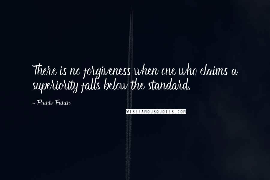 Frantz Fanon quotes: There is no forgiveness when one who claims a superiority falls below the standard.