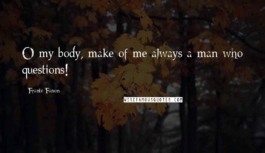 Frantz Fanon quotes: O my body, make of me always a man who questions!