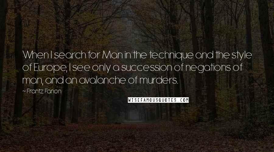 Frantz Fanon quotes: When I search for Man in the technique and the style of Europe, I see only a succession of negations of man, and an avalanche of murders.