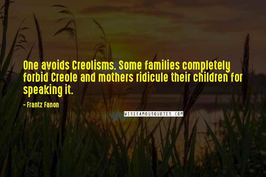 Frantz Fanon quotes: One avoids Creolisms. Some families completely forbid Creole and mothers ridicule their children for speaking it.
