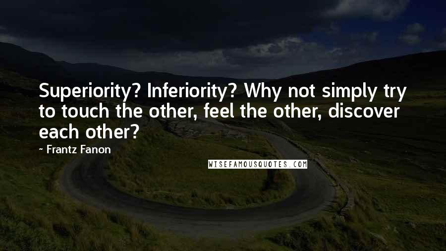 Frantz Fanon quotes: Superiority? Inferiority? Why not simply try to touch the other, feel the other, discover each other?