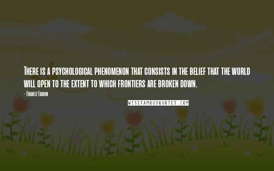 Frantz Fanon quotes: There is a psychological phenomenon that consists in the belief that the world will open to the extent to which frontiers are broken down.