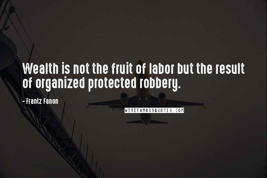 Frantz Fanon quotes: Wealth is not the fruit of labor but the result of organized protected robbery.