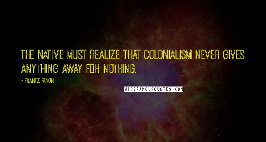 Frantz Fanon quotes: The native must realize that colonialism never gives anything away for nothing.