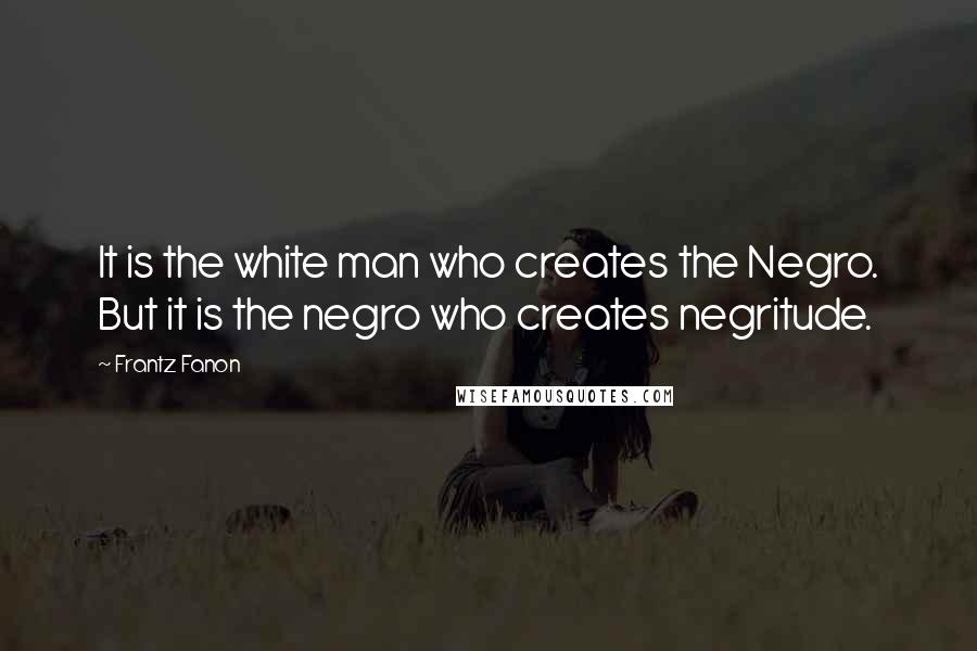 Frantz Fanon quotes: It is the white man who creates the Negro. But it is the negro who creates negritude.