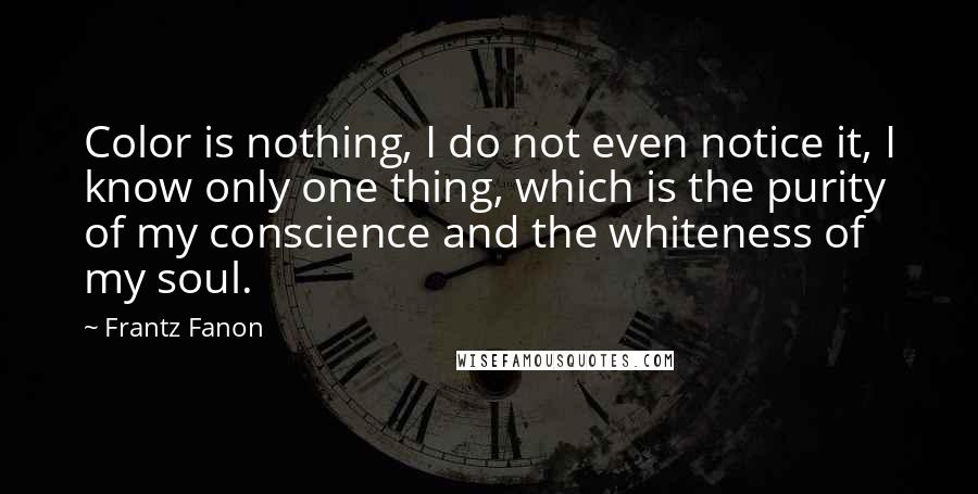 Frantz Fanon quotes: Color is nothing, I do not even notice it, I know only one thing, which is the purity of my conscience and the whiteness of my soul.