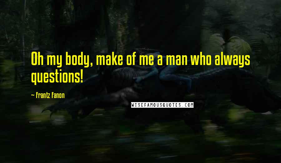 Frantz Fanon quotes: Oh my body, make of me a man who always questions!