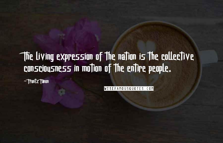 Frantz Fanon quotes: The living expression of the nation is the collective consciousness in motion of the entire people.